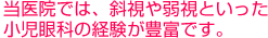 当医院では、斜視や弱視といった小児眼科の経験が豊富です。